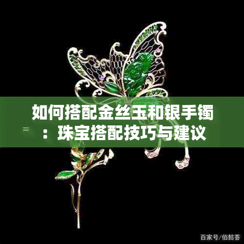 如何搭配金丝玉和银手镯：珠宝搭配技巧与建议