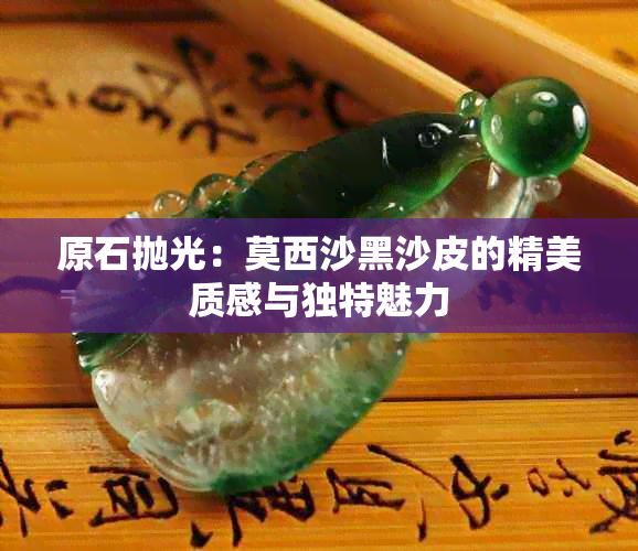 原石抛光：莫西沙黑沙皮的精美质感与独特魅力