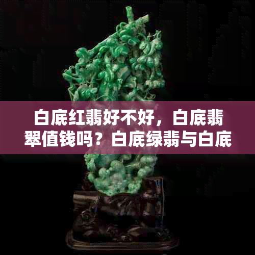 白底红翡好不好，白底翡翠值钱吗？白底绿翡与白底红翡的区别是什么？