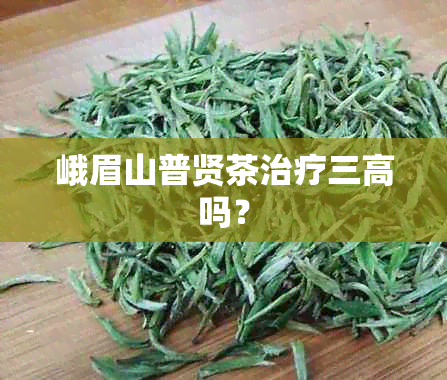 峨眉山普贤茶治疗三高吗？