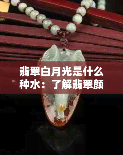 翡翠白月光是什么种水：了解翡翠颜色及品质的关键词汇。