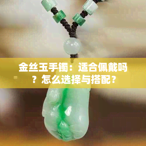 金丝玉手镯：适合佩戴吗？怎么选择与搭配？