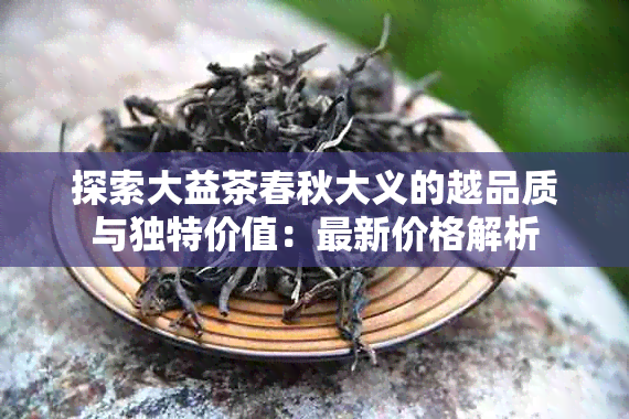 探索大益茶春秋大义的越品质与独特价值：最新价格解析