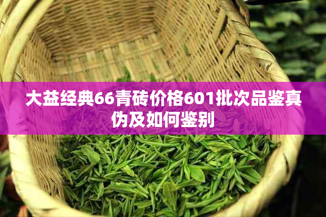 大益经典66青砖价格601批次品鉴真伪及如何鉴别