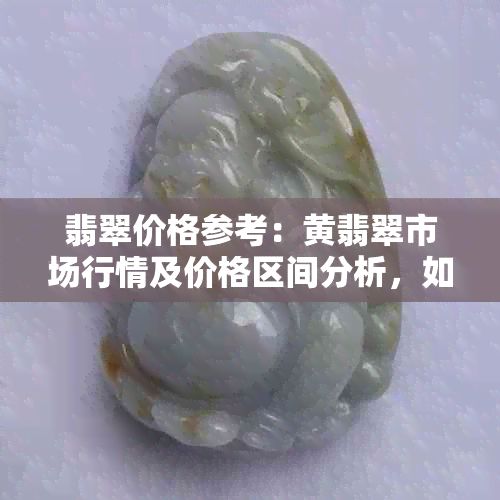 翡翠价格参考：黄翡翠市场行情及价格区间分析，如何选购与估价