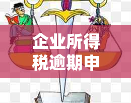 企业所得税逾期申报罚款计算方法及影响因素全面解析