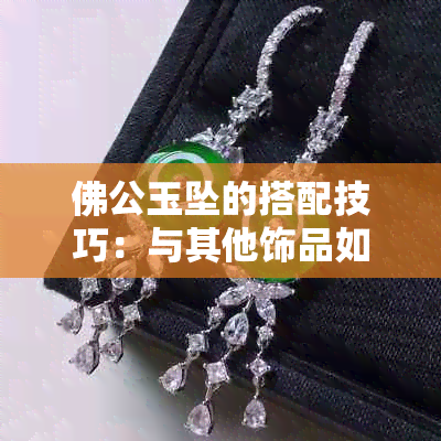 佛公玉坠的搭配技巧：与其他饰品如何叠戴更显美观？