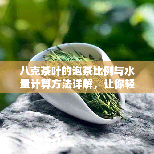 八克茶叶的泡茶比例与水量计算方法详解，让你轻松掌握茶叶泡制技巧