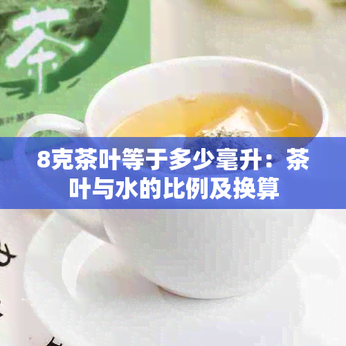 8克茶叶等于多少毫升：茶叶与水的比例及换算