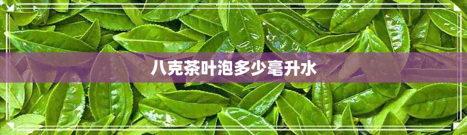 八克茶叶泡多少毫升水