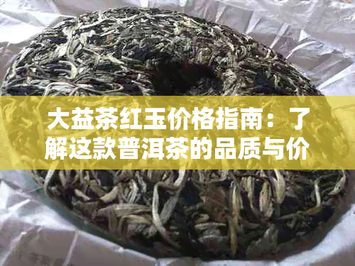 大益茶红玉价格指南：了解这款普洱茶的品质与价值