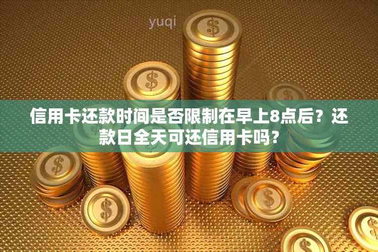 信用卡还款时间是否限制在早上8点后？还款日全天可还信用卡吗？