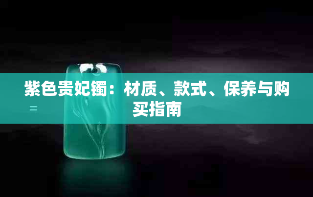 紫色贵妃镯：材质、款式、保养与购买指南