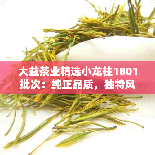 大益茶业精选小龙柱1801批次：纯正品质，独特风味与健生活的完美融合