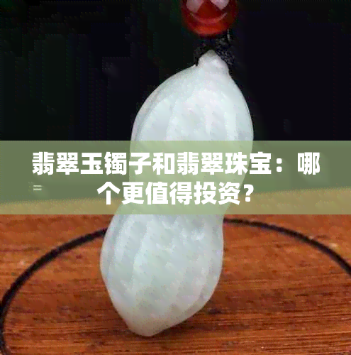 翡翠玉镯子和翡翠珠宝：哪个更值得投资？