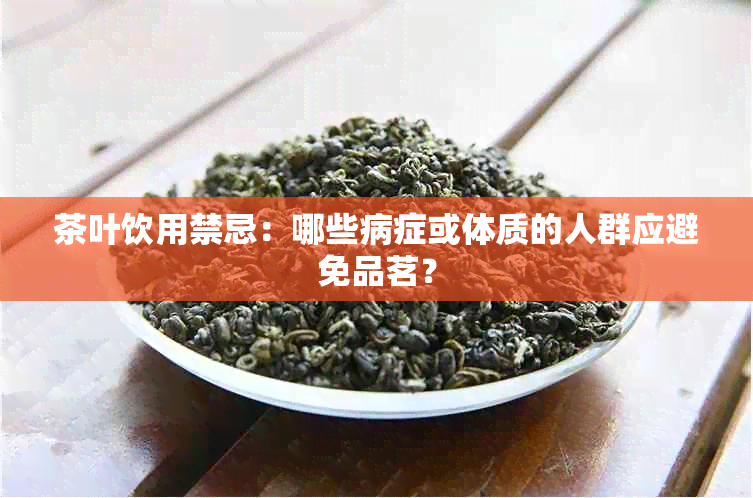 茶叶饮用禁忌：哪些病症或体质的人群应避免品茗？