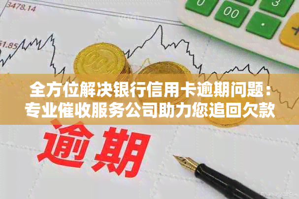 全方位解决银行信用卡逾期问题：专业服务公司助力您追回欠款