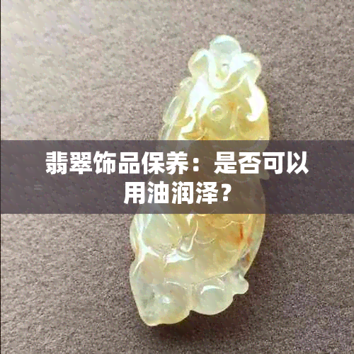 翡翠饰品保养：是否可以用油润泽？