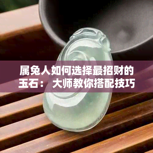 属兔人如何选择最招财的玉石： 大师教你搭配技巧与禁忌