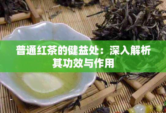 普通红茶的健益处：深入解析其功效与作用