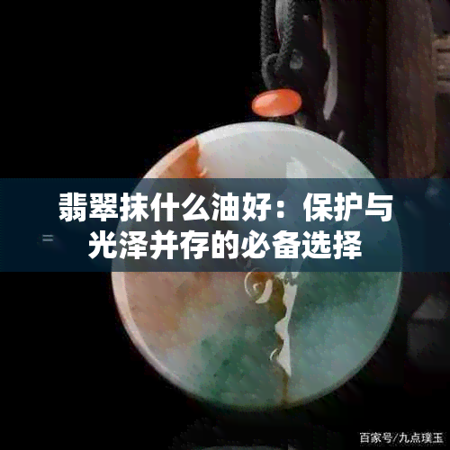 翡翠抹什么油好：保护与光泽并存的必备选择