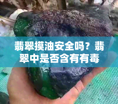 翡翠摸油安全吗？翡翠中是否含有有物质？如何正确保养和清洁翡翠？