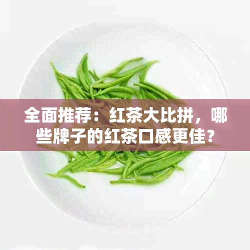 全面推荐：红茶大比拼，哪些牌子的红茶口感更佳？