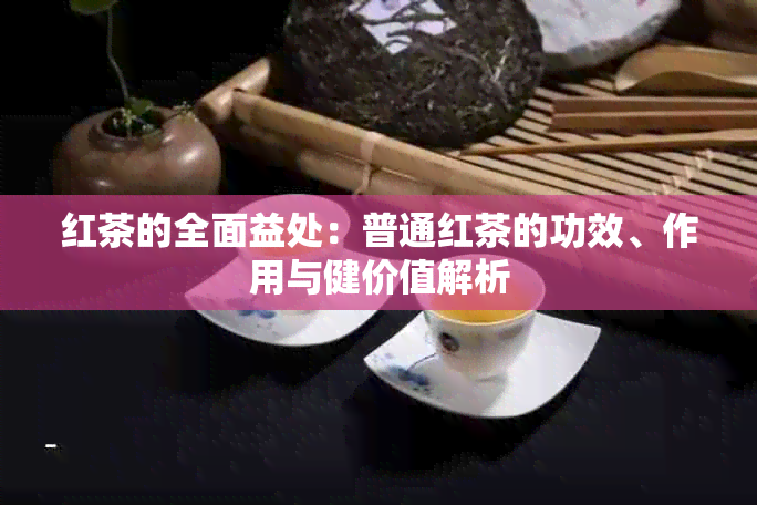 红茶的全面益处：普通红茶的功效、作用与健价值解析