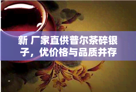 新 厂家直供普尔茶碎银子，优价格与品质并存