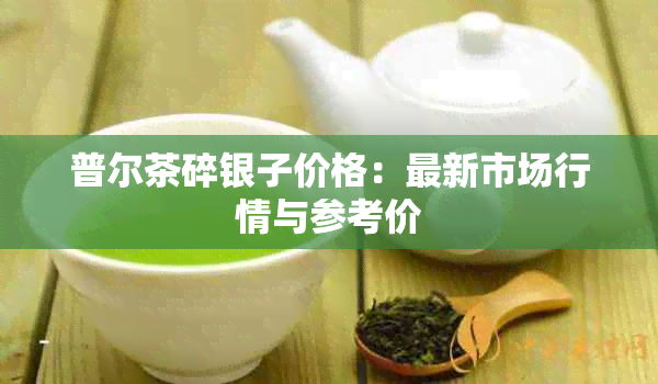 普尔茶碎银子价格：最新市场行情与参考价