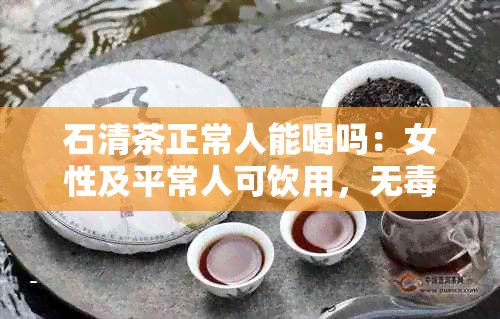 石清茶正常人能喝吗：女性及平常人可饮用，无。百度百科中有详细信息。