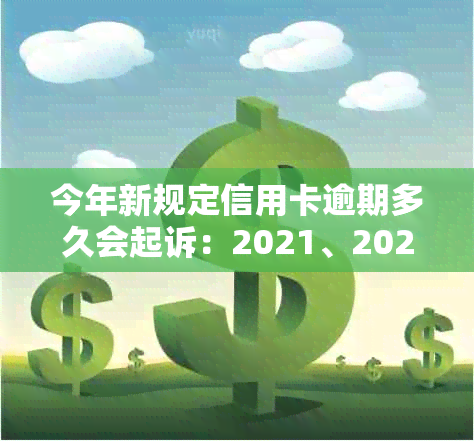 今年新规定信用卡逾期多久会起诉：2021、2020年逾期时间及寄起诉书情况