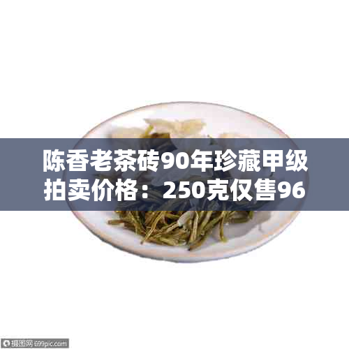 陈香老茶砖90年珍藏甲级拍卖价格：250克仅售9652元