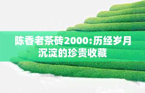 陈香老茶砖2000:历经岁月沉淀的珍贵收藏