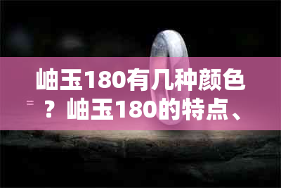 岫玉180有几种颜色？岫玉180的特点、料的颜色贵贱、是否有浅色及鉴别方法。