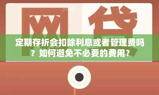 定期存折会扣除利息或者管理费吗？如何避免不必要的费用？