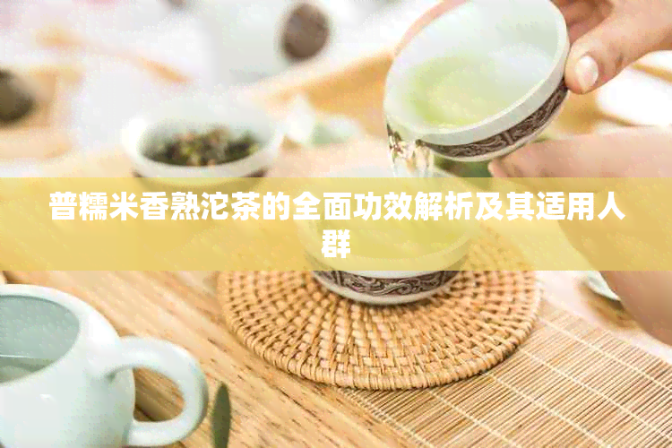 普糯米香熟沱茶的全面功效解析及其适用人群