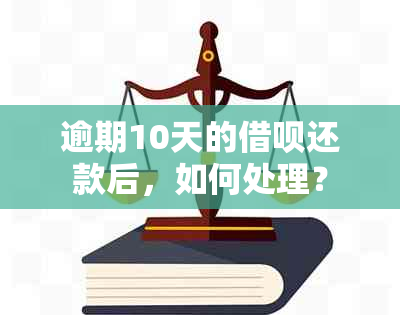 逾期10天的借呗还款后，如何处理？