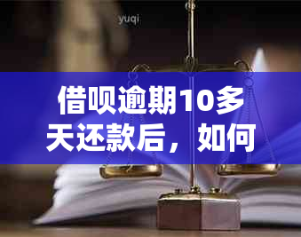 借呗逾期10多天还款后，如何办理恢复信用和消除逾期记录？