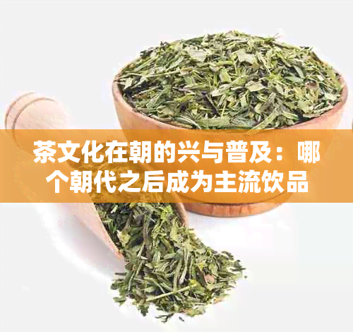 茶文化在朝的兴与普及：哪个朝代之后成为主流饮品？