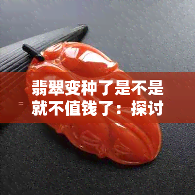 翡翠变种了是不是就不值钱了：探讨翡翠变异后价值变化的疑问与解答