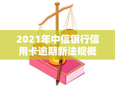 2021年中信银行信用卡逾期新法规概览：解读、政策与详情