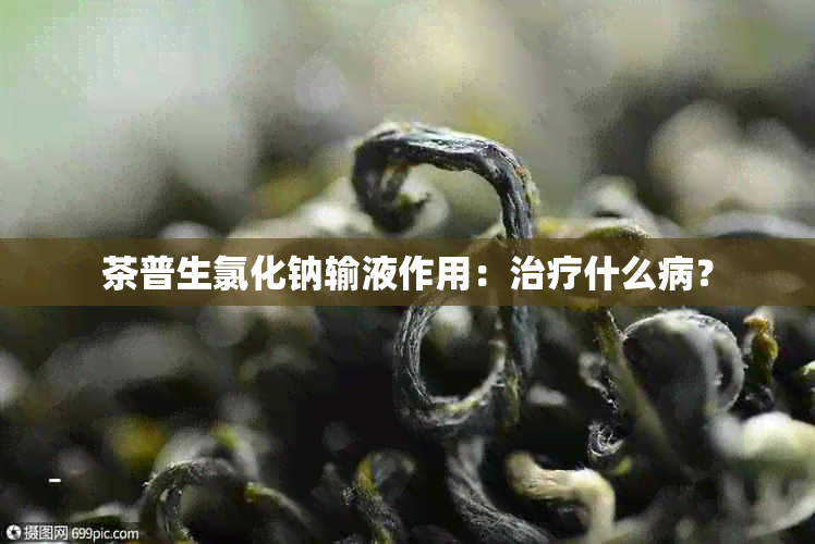 茶普生氯化钠输液作用：治疗什么病？