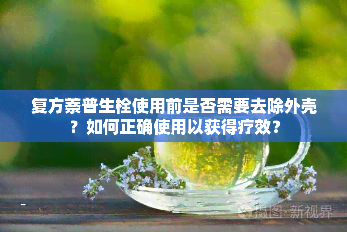 复方萘普生栓使用前是否需要去除外壳？如何正确使用以获得疗效？