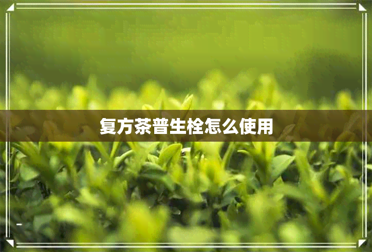 复方茶普生栓怎么使用