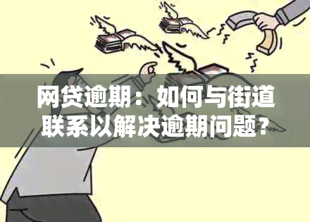 网贷逾期：如何与街道联系以解决逾期问题？详细步骤和注意事项一览