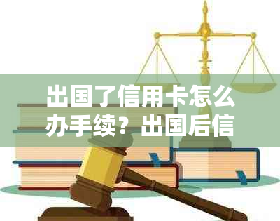 出国了信用卡怎么办手续？出国后信用卡还能用吗？