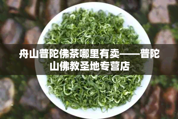 舟山普陀佛茶哪里有卖——普陀山佛教圣地专营店