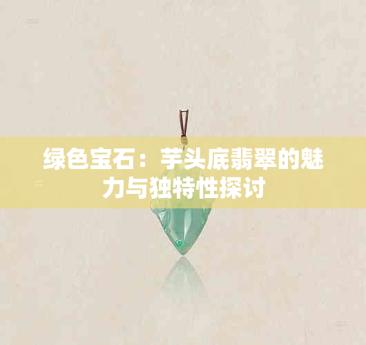 绿色宝石：芋头底翡翠的魅力与独特性探讨