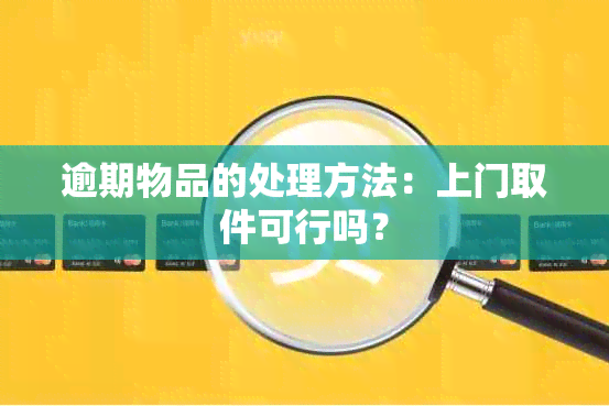 逾期物品的处理方法：上门取件可行吗？